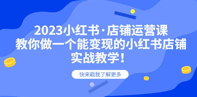 （6127期）2023小红书·店铺运营课，教你做一个能变现的小红书店铺，20节-实战教学-创客云联盟