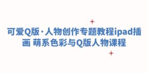 （6129期）可爱Q版·人物创作专题教程ipad插画 萌系色彩与Q版人物课程-创客云联盟