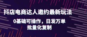 （6153期）抖店电商达人邀约最新玩法，0基础可操作，日发万单，批量化复制！-创客云联盟