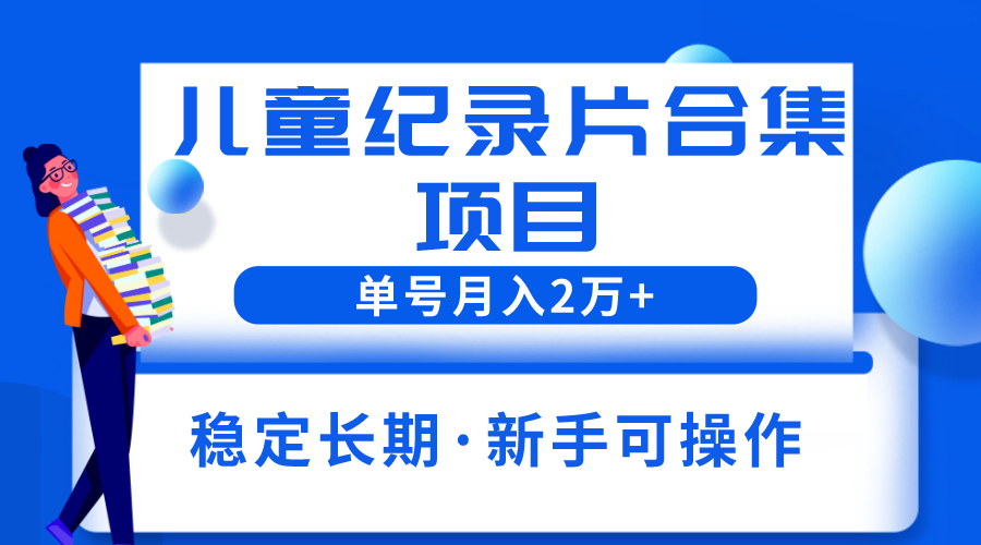 （6155期）2023儿童纪录片合集项目，单个账号轻松月入2w+-创客云联盟