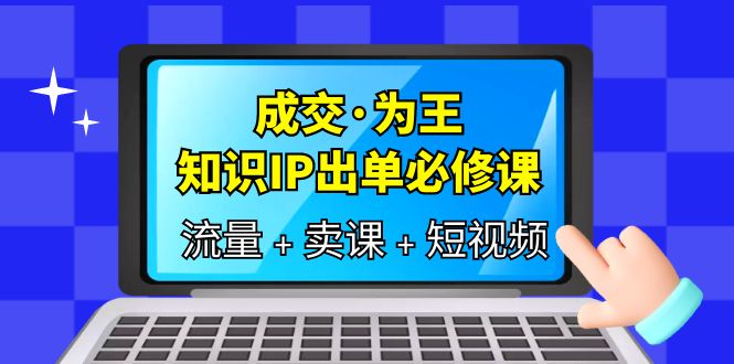 （6159期）成交·为王，知识·IP出单必修课（流量+卖课+短视频）-创客云联盟