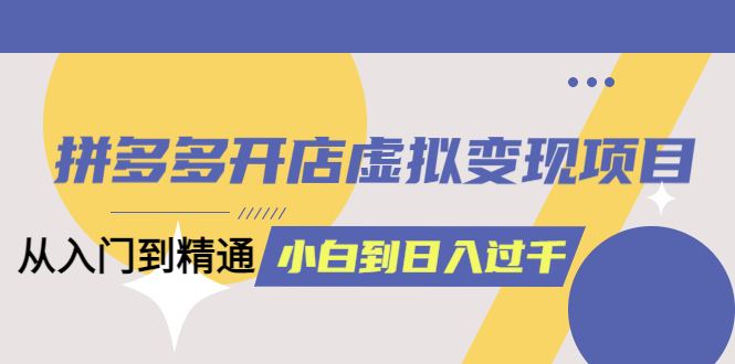 （6169期）拼多多开店虚拟变现项目：入门到精通 从小白到日入1000（完整版）6月13更新-创客云联盟