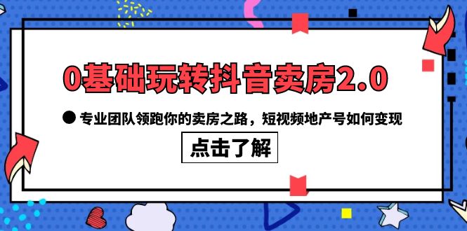 （6171期）0基础玩转抖音-卖房2.0，专业团队领跑你的卖房之路，短视频地产号如何变现-创客云联盟