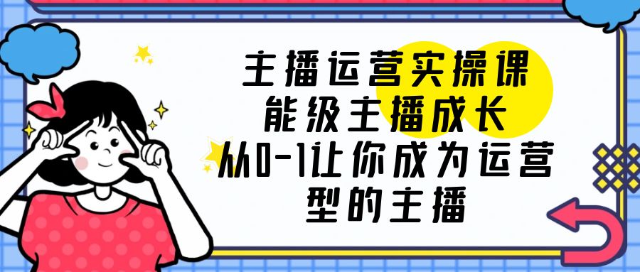 （6181期）主播运营实操课，能级-主播成长，从0-1让你成为运营型的主播-创客云联盟