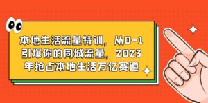 （6183期）本地生活流量特训，从0-1引爆你的同城流量，2023年抢占本地生活万亿赛道-创客云联盟