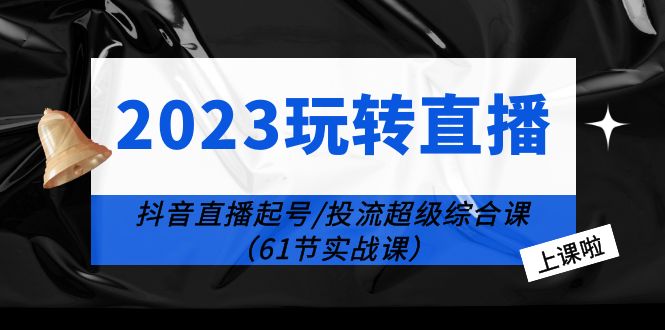 （6191期）2023玩转直播线上课：抖音直播起号-投流超级干货（61节实战课）-创客云联盟