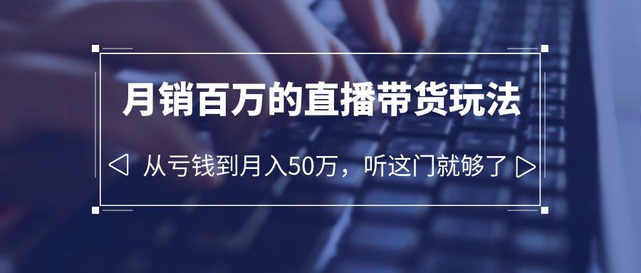 （6196期）老板必学：月销-百万的直播带货玩法，从亏钱到月入50万，听这门就够了-创客云联盟