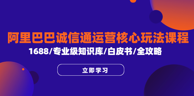 （6221期）阿里巴巴诚信通运营核心玩法课程，1688/专业级知识库/白皮书/全攻略-创客云联盟