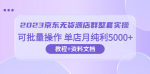 (6223期)2023京东-无货源店群整套实操 可批量操作 单店月纯利5000+63节课+资料文档-创客云联盟