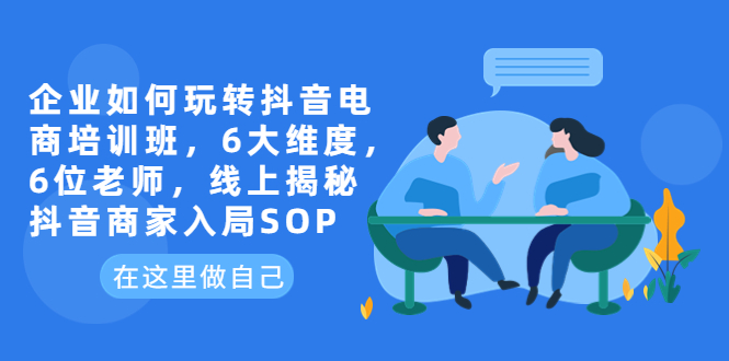 （6228期）企业如何玩转抖音电商培训班，6大维度，6位老师，线上揭秘抖音商家入局SOP-创客云联盟