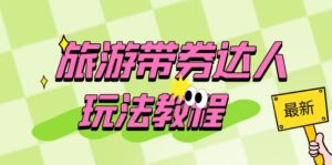(6238期)旅游带券达人玩法教程:0粉开通达人团购,旅游达人0粉可变现(7节课)-创客云联盟