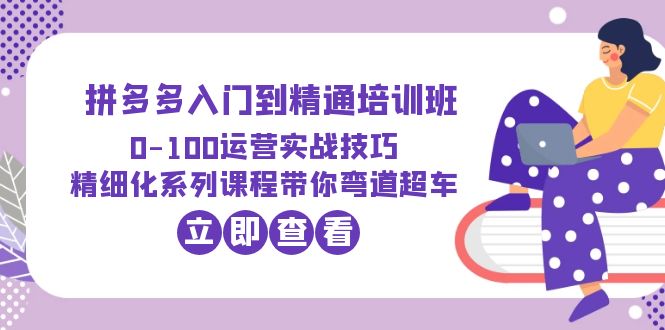 （6243期）2023拼多多入门到精通培训班：0-100运营实战技巧 精细化系列课带你弯道超车-创客云联盟