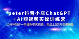 （6242期）peter抖音小店ChatGPT+AI短视频实训 10分钟做一条爆款带货视频 7天引爆销量-创客云联盟