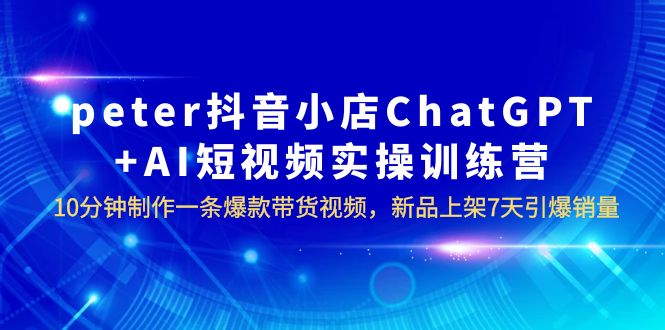 （6242期）peter抖音小店ChatGPT+AI短视频实训 10分钟做一条爆款带货视频 7天引爆销量-创客云联盟