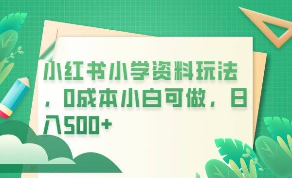 （6249期）小红书小学资料玩法，0成本小白可做日入500+（教程+资料）-创客云联盟
