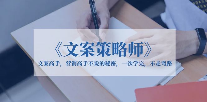 （6252期）《文案策略师》文案高手，营销高手不说的秘密，一次学完，不走弯路-创客云联盟