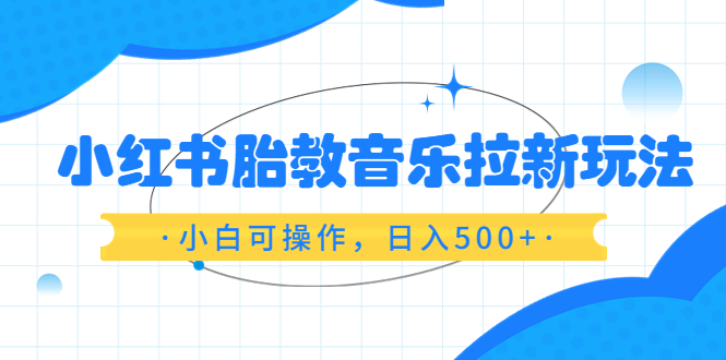 （6256期）小红书胎教音乐拉新玩法，小白可操作，日入500+（资料已打包）-创客云联盟