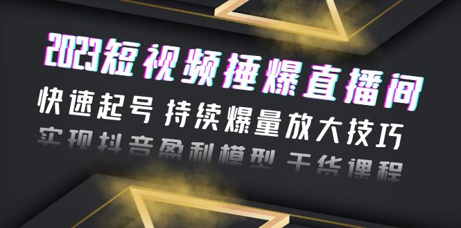 （6275期）2023短视频捶爆直播间：快速起号 持续爆量放大技巧 实现抖音盈利模型 干货-创客云联盟