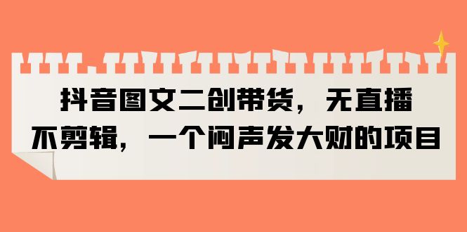 （6274期）抖音图文二创带货，无直播，不剪辑，一个闷声发大财的项目-创客云联盟