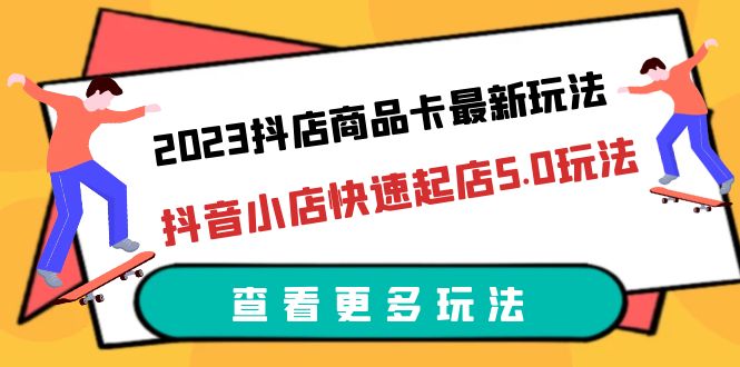 （6295期）2023抖店商品卡最新玩法，抖音小店快速起店5.0玩法（11节课）-创客云联盟