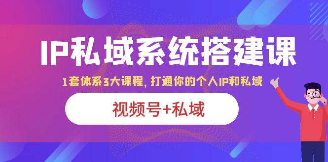 （6308期）IP私域 系统搭建课，视频号+私域 1套 体系 3大课程，打通你的个人ip私域-创客云联盟