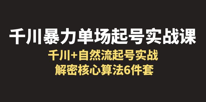 （6317期）千川暴力单场·起号实战课：千川+自然流起号实战， 解密核心算法6件套-创客云联盟