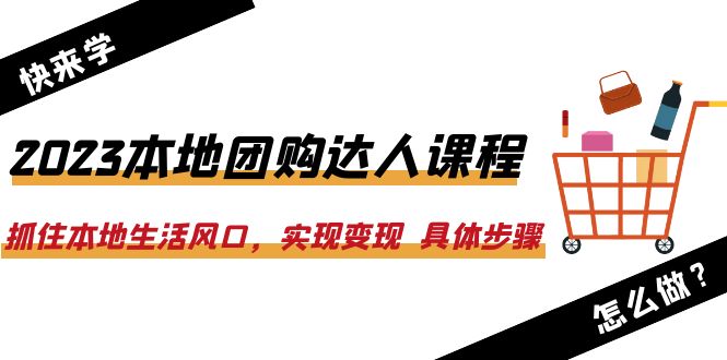 （6316期）2023本地团购达人课程：抓住本地生活风口，实现变现  具体步骤（22节课）-创客云联盟