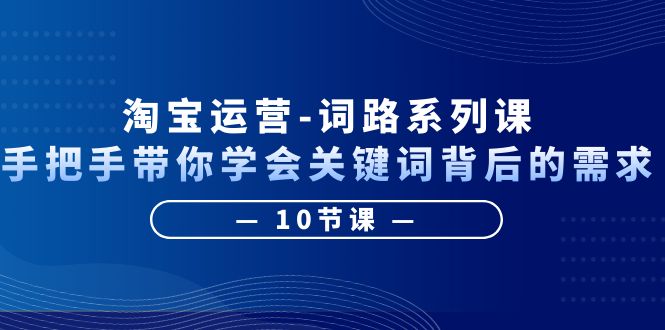 （6318期）淘宝运营-词路系列课：手把手带你学会关键词背后的需求（10节课）-创客云联盟