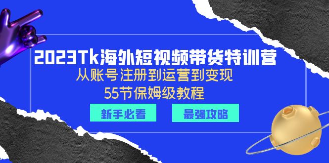 （6334期）2023Tk海外-短视频带货特训营：从账号注册到运营到变现-55节保姆级教程！-创客云联盟