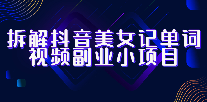 （6338期）拆解抖音美女记单词视频副业小项目，一条龙玩法大解析（教程+素材）-创客云联盟