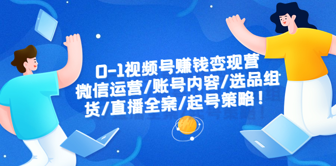 （6340期）0-1视频号赚钱变现营：微信运营-账号内容-选品组货-直播全案-起号策略！-创客云联盟