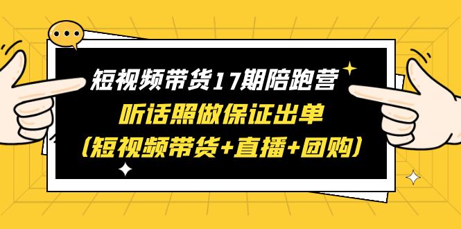 （6358期）短视频带货17期陪跑营 听话照做保证出单（短视频带货+直播+团购）赠1-16期-创客云联盟