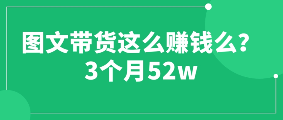 （6372期）图文带货这么赚钱么? 3个月52W 图文带货运营加强课-创客云联盟
