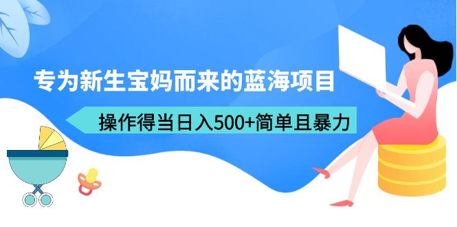 （6382期）专为新生宝妈而来的蓝海项目，操作得当日入500+简单且暴力（教程+工具）-创客云联盟