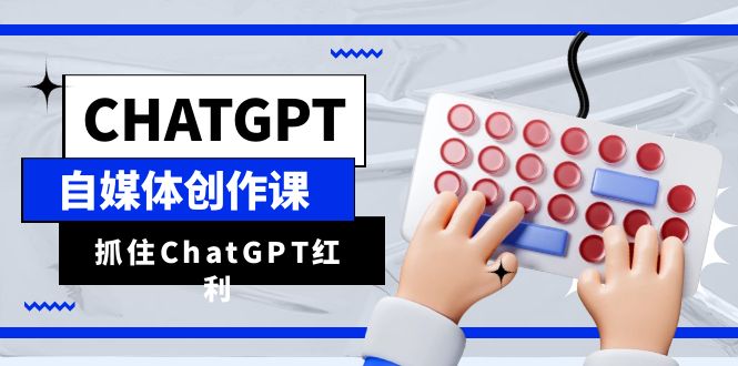 （6391期）ChatGPT自媒体创作课，抓住ChatGPT红利，助你创作效率提升10倍-创客云联盟