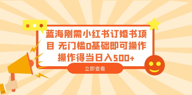 （6396期）蓝海刚需小红书订婚书项目 无门槛0基础即可操作 操作得当日入500+-创客云联盟