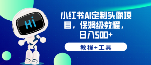 （6398期）小红书AI定制头像项目，保姆级教程，日入500+，【教程+工具】-创客云联盟