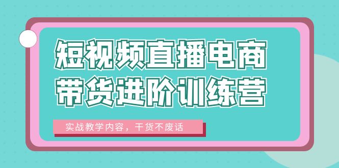 （6401期）短视频直播电商带货进阶训练营：实战教学内容，干货不废话！-创客云联盟