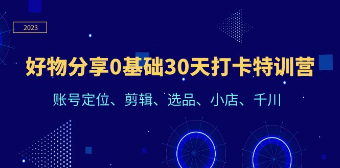 （6419期）好物分享0基础30天打卡特训营：账号定位、剪辑、选品、小店、千川-创客云联盟
