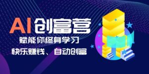 (6432期)AI学习创富营-AI时代,赋能你终身学习、快乐赚钱、自动创富-创客云联盟
