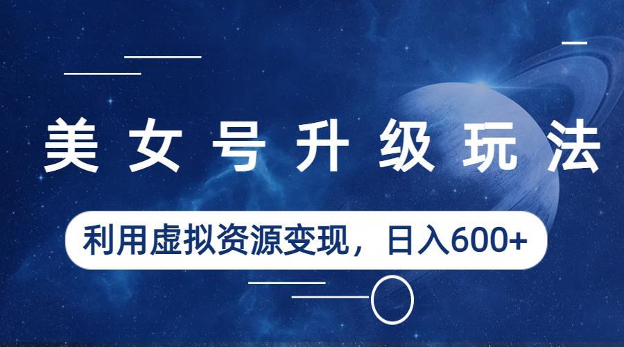 （6436期）美女号升级玩法，利用虚拟资源变现，日入600+（教程+素材）-创客云联盟