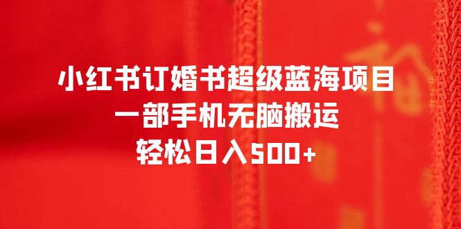 （6438期）小红书订婚书超级蓝海项目，一部手机无脑搬运，轻松日入500+-创客云联盟