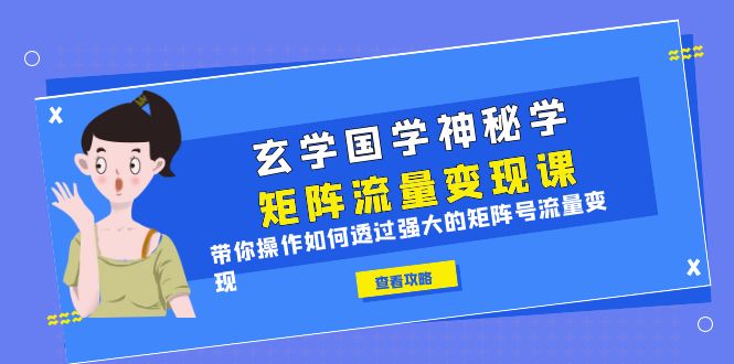 （6445期）玄学国学神秘学矩阵·流量变现课，带你操作如何透过强大的矩阵号流量变现-创客云联盟