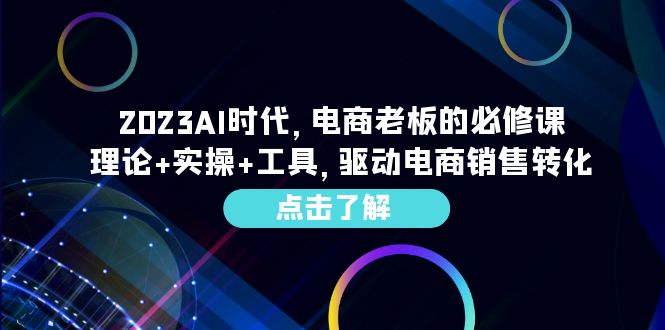 （6443期）2023AI·时代，电商老板的必修课，理论+实操+工具，驱动电商销售转化-创客云联盟