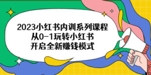 （6444期）2023小红书内训系列课程，从0-1玩转小红书，开启全新赚钱模式-创客云联盟