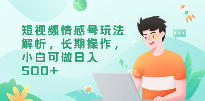 （6462期）短视频情感号玩法解析，长期操作，小白可做日入500+-创客云联盟