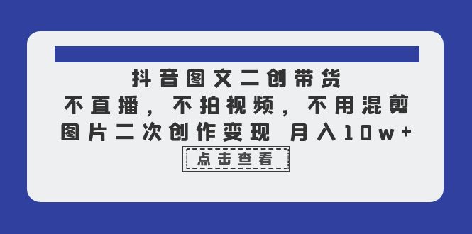 （6471期）抖音图文二创带货，不直播，不拍视频，不用混剪，图片二次创作变现 月入10w-创客云联盟