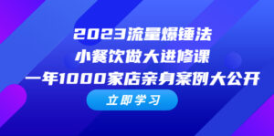 (6485期)2023流量 爆锤法,小餐饮做大进修课,一年1000家店亲身案例大公开-创客云联盟