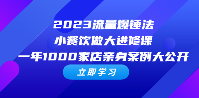 （6485期）2023流量 爆锤法，小餐饮做大进修课，一年1000家店亲身案例大公开-创客云联盟
