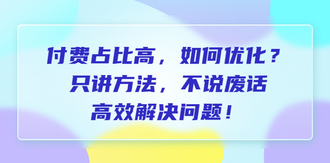 （6487期）付费 占比高，如何优化？只讲方法，不说废话，高效解决问题！-创客云联盟